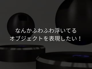 なんかふわふわ浮いてる
オブジェクトを表現したい！
 