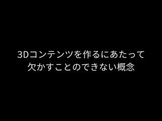 3Dコンテンツを作るにあたって
欠かすことのできない概念
 