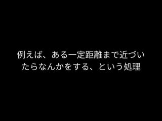 例えば、ある一定距離まで近づい
たらなんかをする、という処理
 