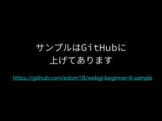サンプルはGitHubに
上げてあります
https://github.com/edom18/webgl-beginner-lt-sample
 