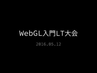 WebGL入門LT大会
2016.05.12
 