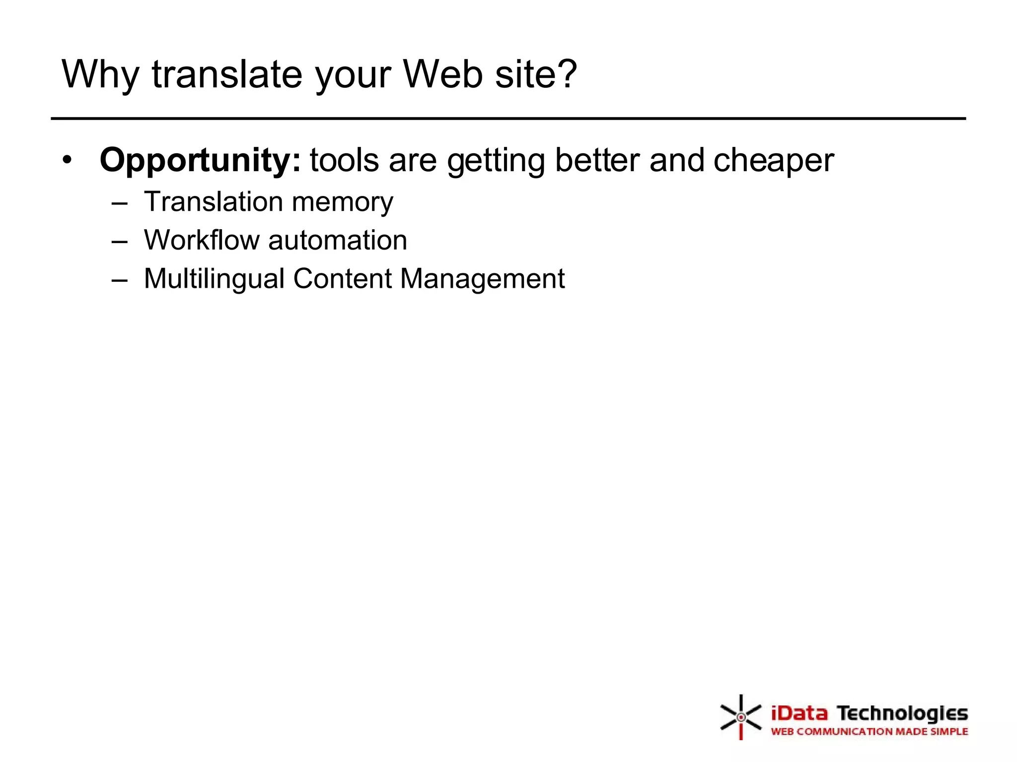Why translate your Web site? Opportunity:  tools are getting better and cheaper Translation memory  Workflow automation Multilingual Content Management  