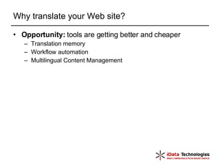 Why translate your Web site? Opportunity:  tools are getting better and cheaper Translation memory  Workflow automation Multilingual Content Management  