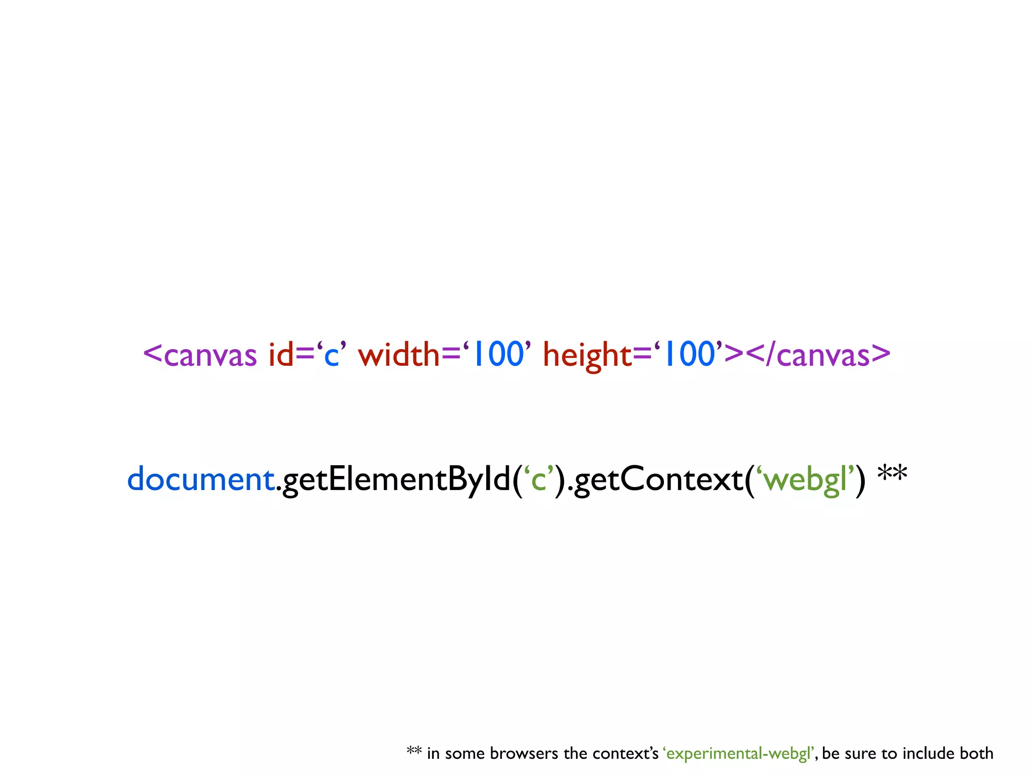<canvas id=‘c’ width=‘100’ height=‘100’></canvas>


document.getElementById(‘c’).getContext(‘webgl’) **




                  ** in some browsers the context’s ‘experimental-webgl’, be sure to include both
 