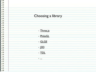 Choosing a library


  -   Three.js
  -   PhiloGL
  -   GLGE
  -   J3D
  -   TDL
  -   ...
 