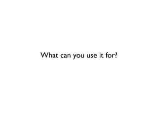 What can you use it for?
 