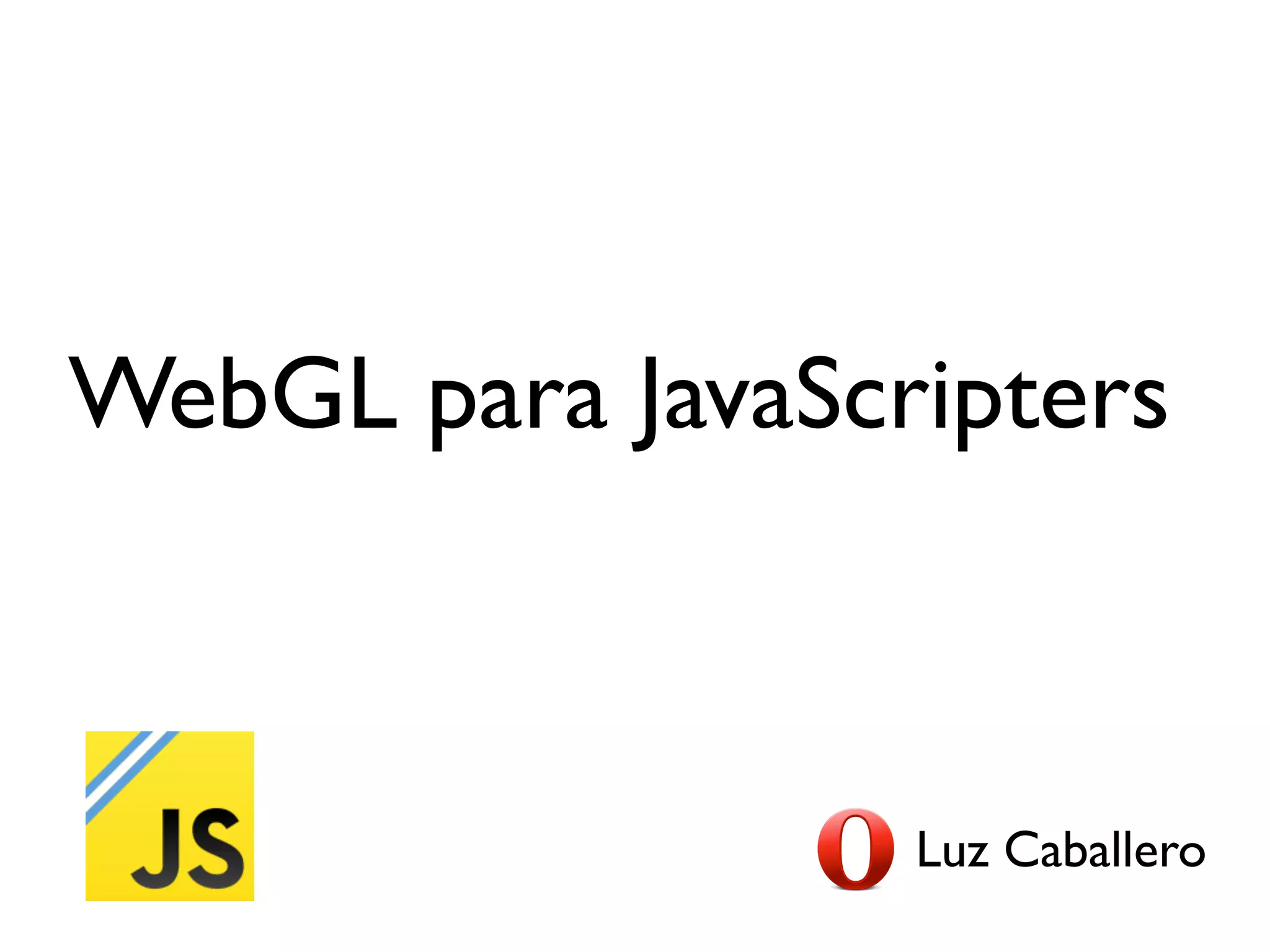 WebGL para JavaScripters



                  Luz Caballero
 