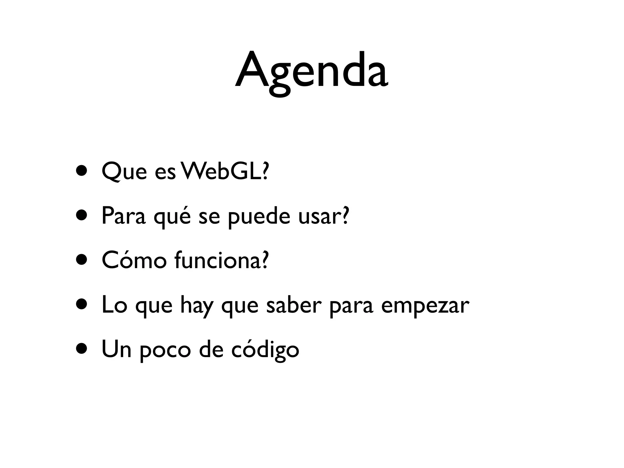 Agenda
• Que es WebGL?
• Para qué se puede usar?
• Cómo funciona?
• Lo que hay que saber para empezar
• Un poco de código
 
