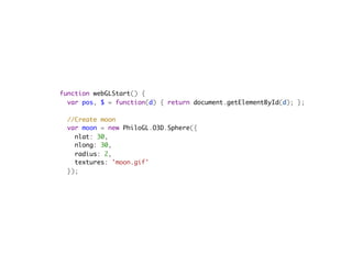 function webGLStart() {
  var pos, $ = function(d) { return document.getElementById(d); };
    
  //Create moon
  var moon = new PhiloGL.O3D.Sphere({
    nlat: 30,
    nlong: 30,
    radius: 2,
    textures: 'moon.gif'
  });
 