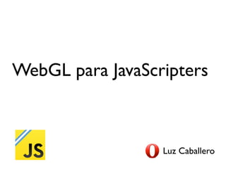 WebGL para JavaScripters



                  Luz Caballero
 
