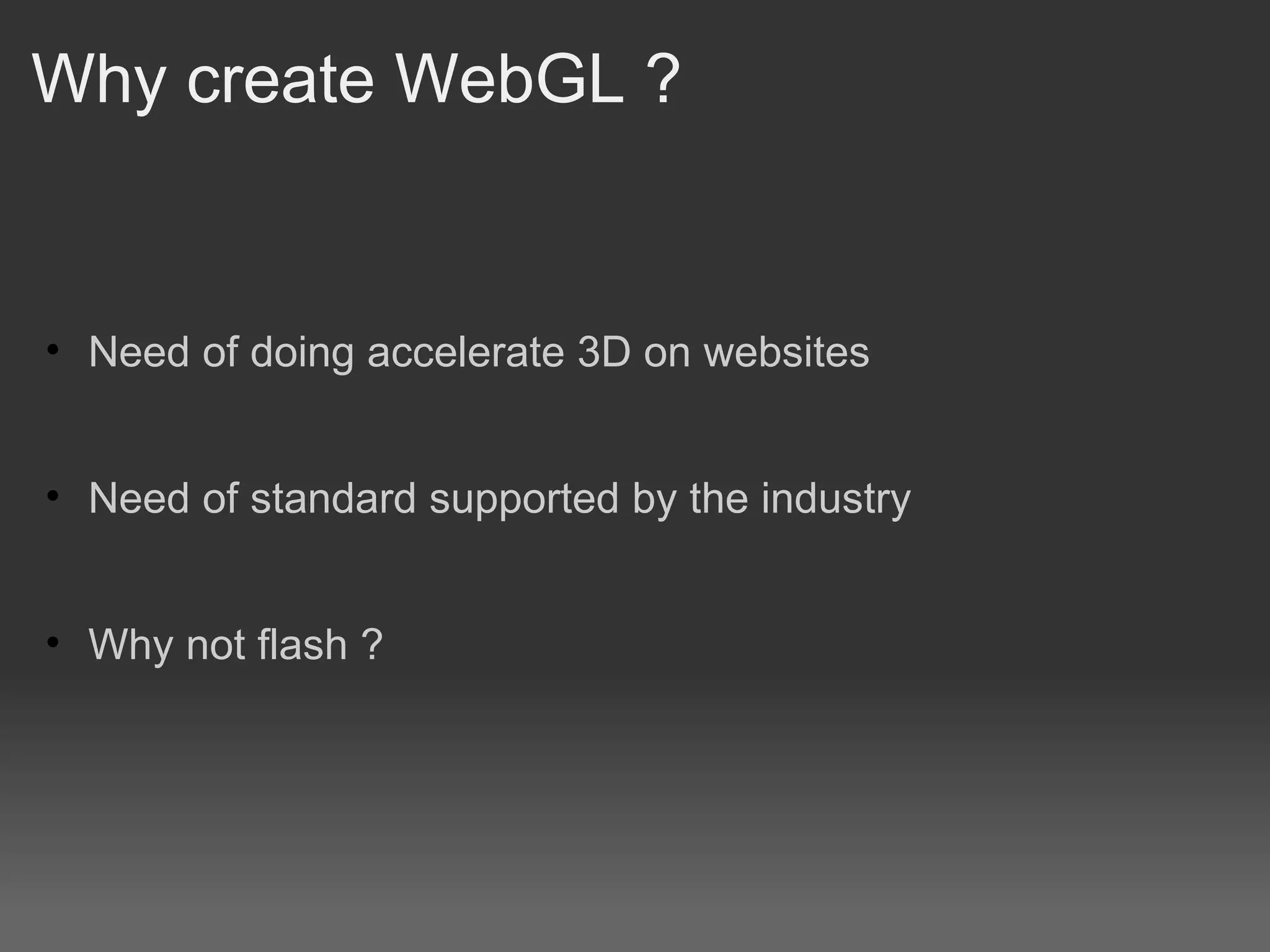 Why create WebGL ? Need of doing accelerate 3D on websites Need of standard supported by the industry Why not flash ? 