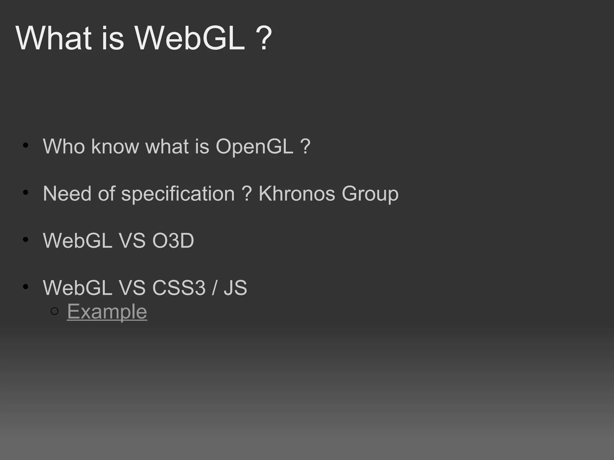 What is WebGL ? Who know what is OpenGL ? Need of specification ? Khronos Group WebGL VS O3D WebGL VS CSS3 / JS Example 