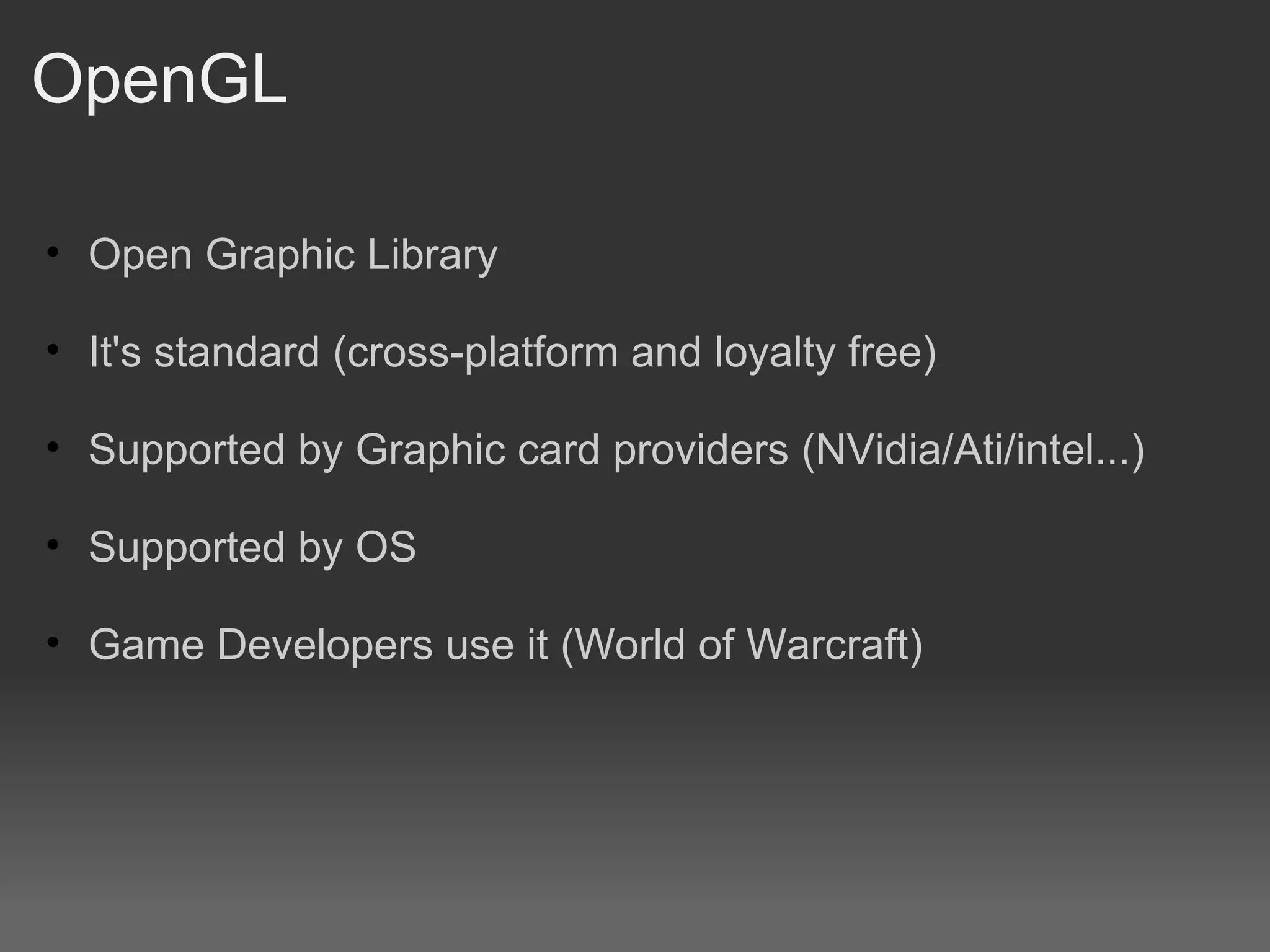 OpenGL Open Graphic Library It's standard (cross-platform and loyalty free) Supported by Graphic card providers (NVidia/Ati/intel...) Supported by OS Game Developers use it (World of Warcraft) 