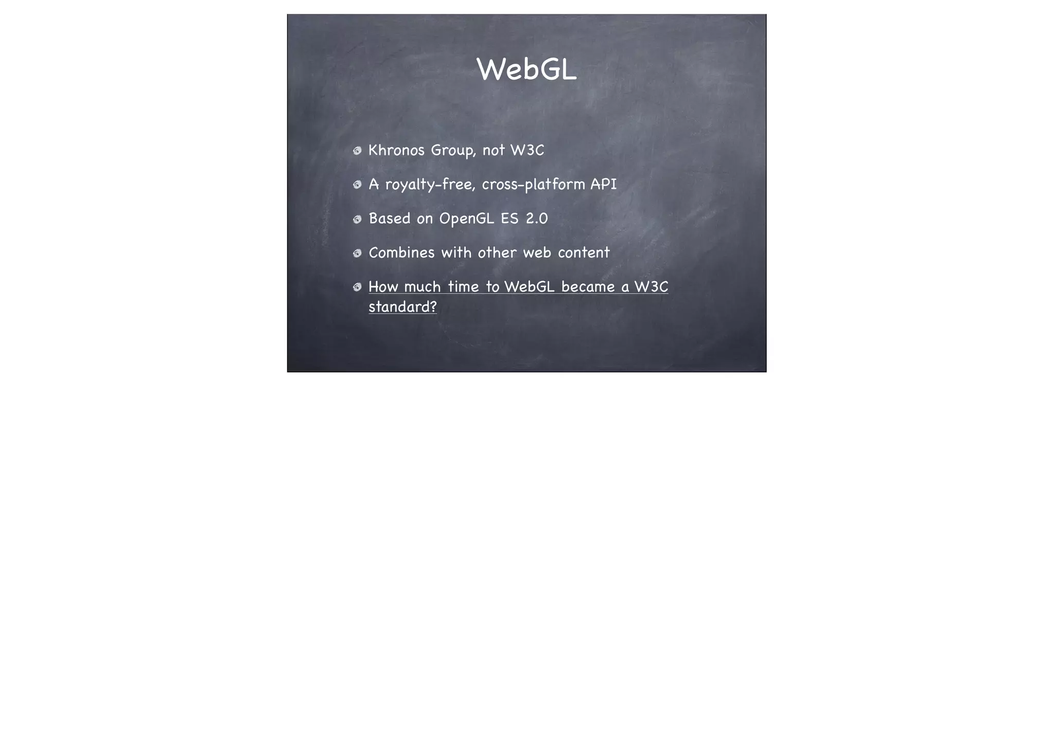 WebGL
Khronos Group, not W3C
A royalty-free, cross-platform API
Based on OpenGL ES 2.0
Combines with other web content
How much time to WebGL became a W3C
standard?
 