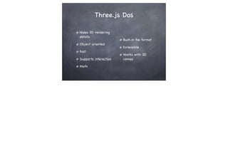 Three.js Dos
Hides 3D rendering
details
Object oriented
Fast
Supports interaction
Math
Built-in ﬁle format
Extensible
Works with 2D
canvas
 
