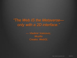 “The Web IS the Metaverse— 
only with a 2D interface.” 
— Vladimir Vukicevic, 
Mozilla 
Creator, WebGL 
http://www.tonyparisi.com 9/8/2014 
 