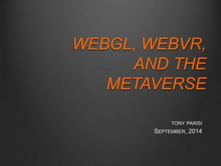 WEBGL, WEBVR, 
AND THE 
METAVERSE 
TONY PARISI 
SEPTEMBER, 2014 
 