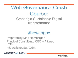 #hewebgov
Web Governance Crash
Course:
Creating a Sustainable Digital
Transformation
#hewebgov
Prepared by Matt Herzberger
Principal Consultant / CEO – Aligned
Path
http://alignedpath.com
 