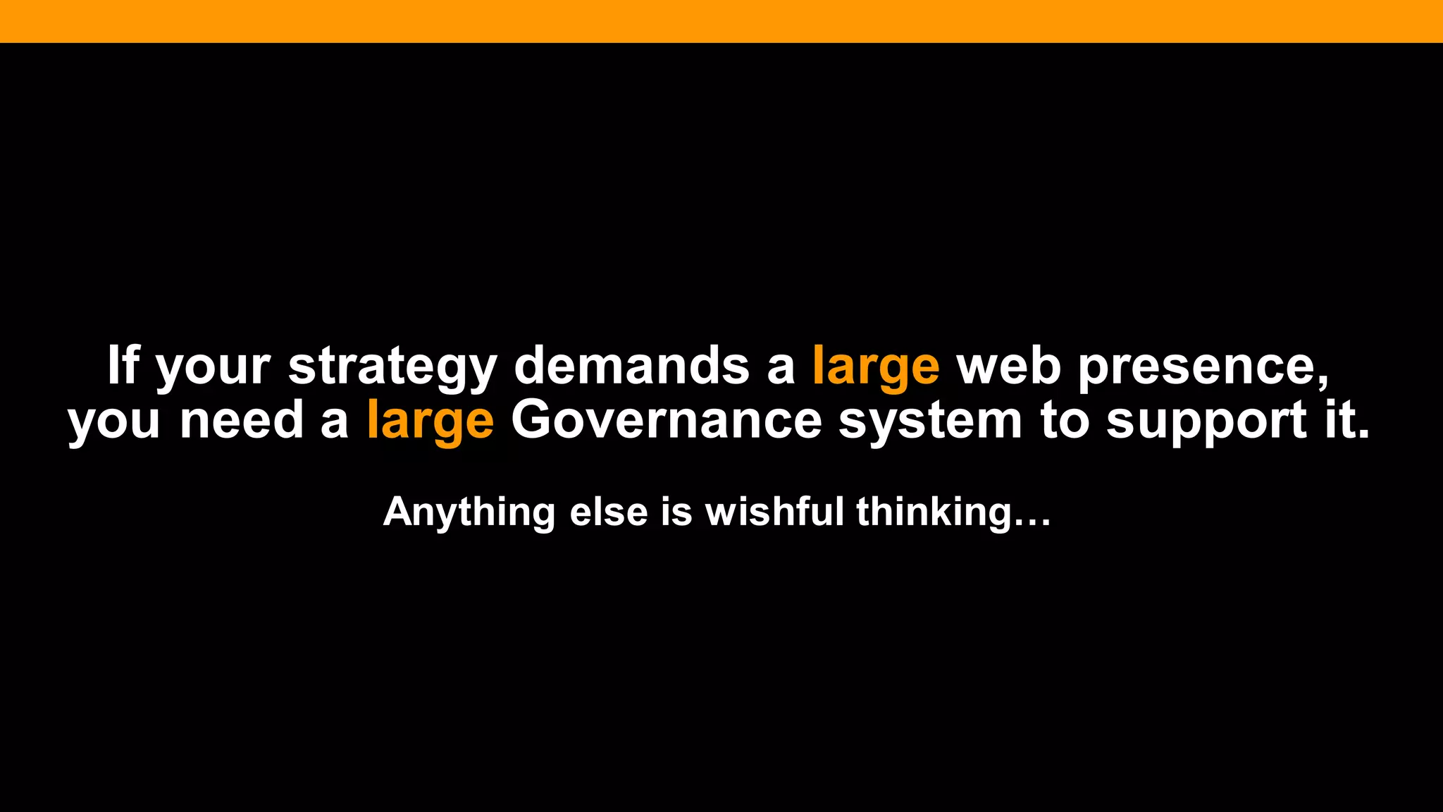 @diffily | @siteimprove | #WebGovernance 
If your strategy demands a large web presence, you need a large Governance system to support it. 
Anything else is wishful thinking…  