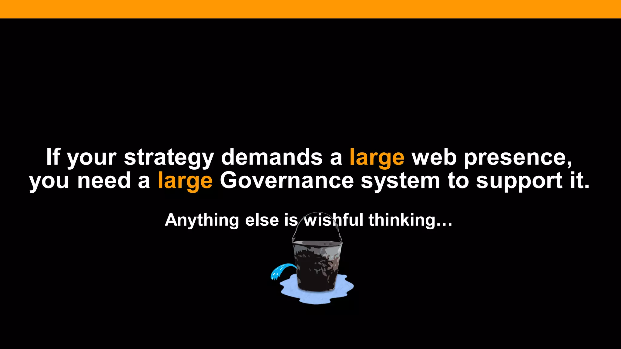 @diffily | @siteimprove | #WebGovernance 
If your strategy demands a large web presence, you need a large Governance system to support it. 
Anything else is wishful thinking…  
