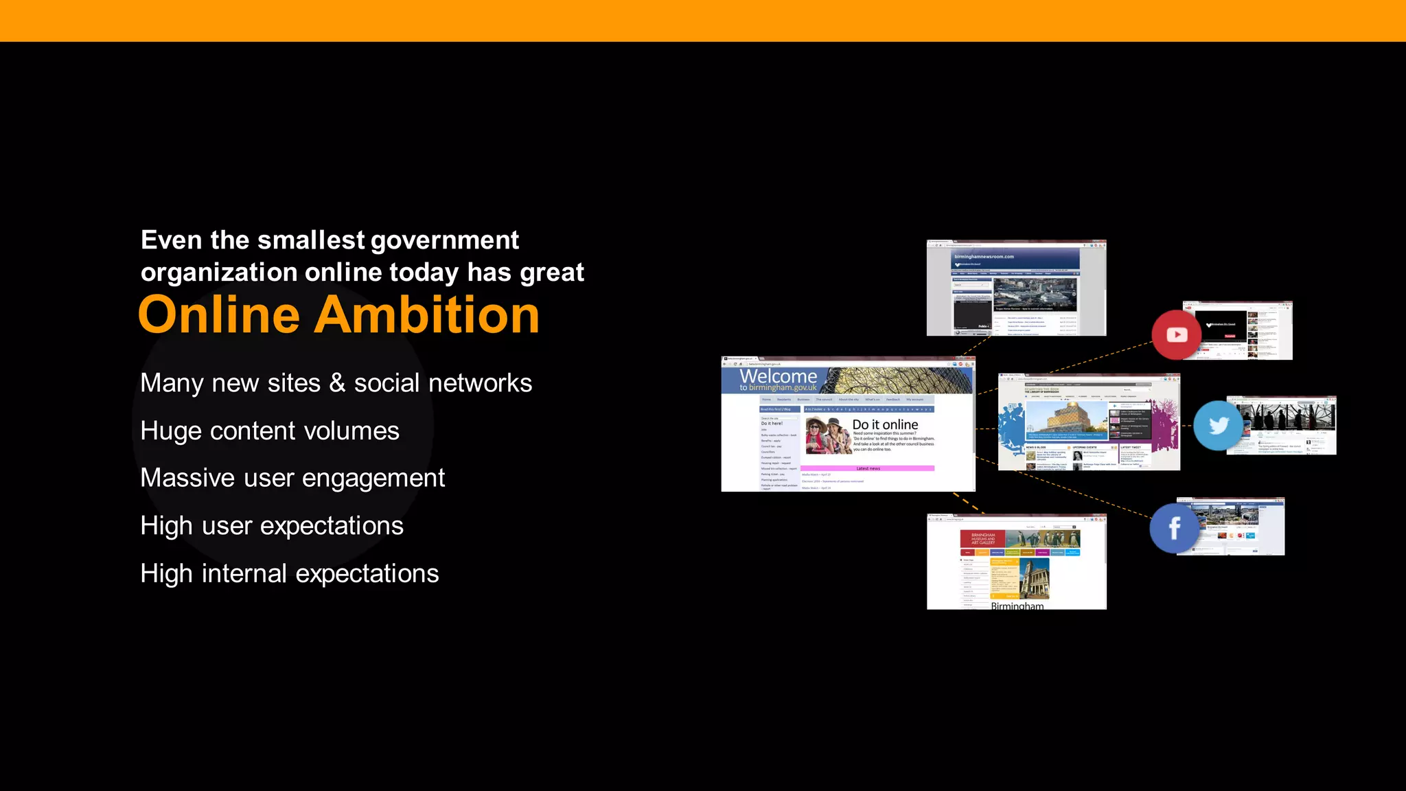 @diffily | @siteimprove | #WebGovernance 
Many new sites & social networks 
Huge content volumes 
Massive user engagement 
High user expectations 
High internal expectations 
Online Ambition 
Even the smallest government organization online today has great  