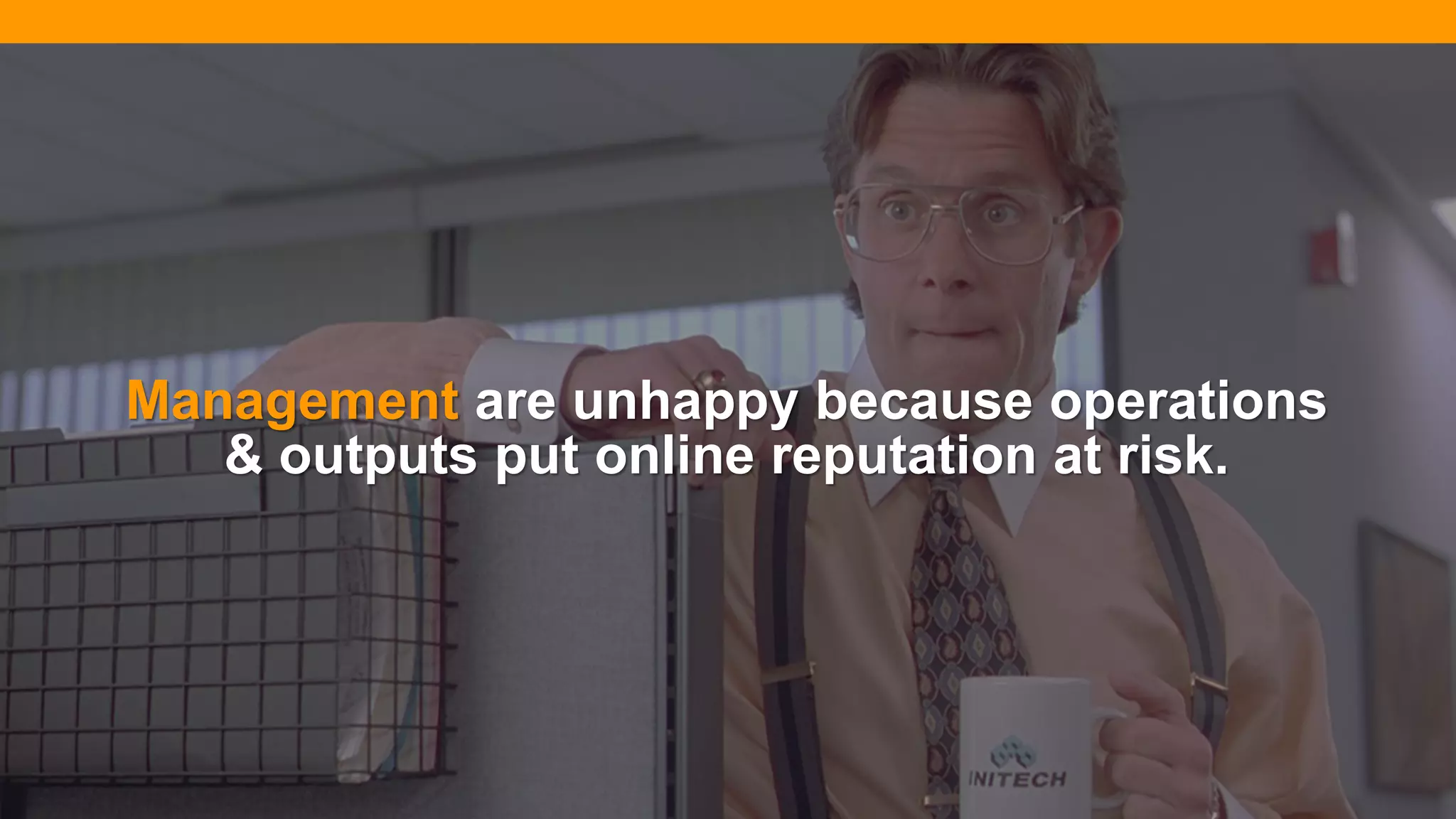 @diffily | @siteimprove | #WebGovernance@diffily | @siteimprove | #WebGovernance
Management are unhappy because operations
& outputs put online reputation at risk.
 