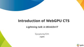 Introduction of WebGPU CTS
Gyuyoung Kim
Lightning talk in BlinkOn17
@igalia
 