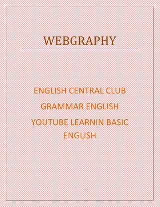 WEBGRAPHY 
ENGLISH CENTRAL CLUB 
GRAMMAR ENGLISH 
YOUTUBE LEARNIN BASIC 
ENGLISH 
