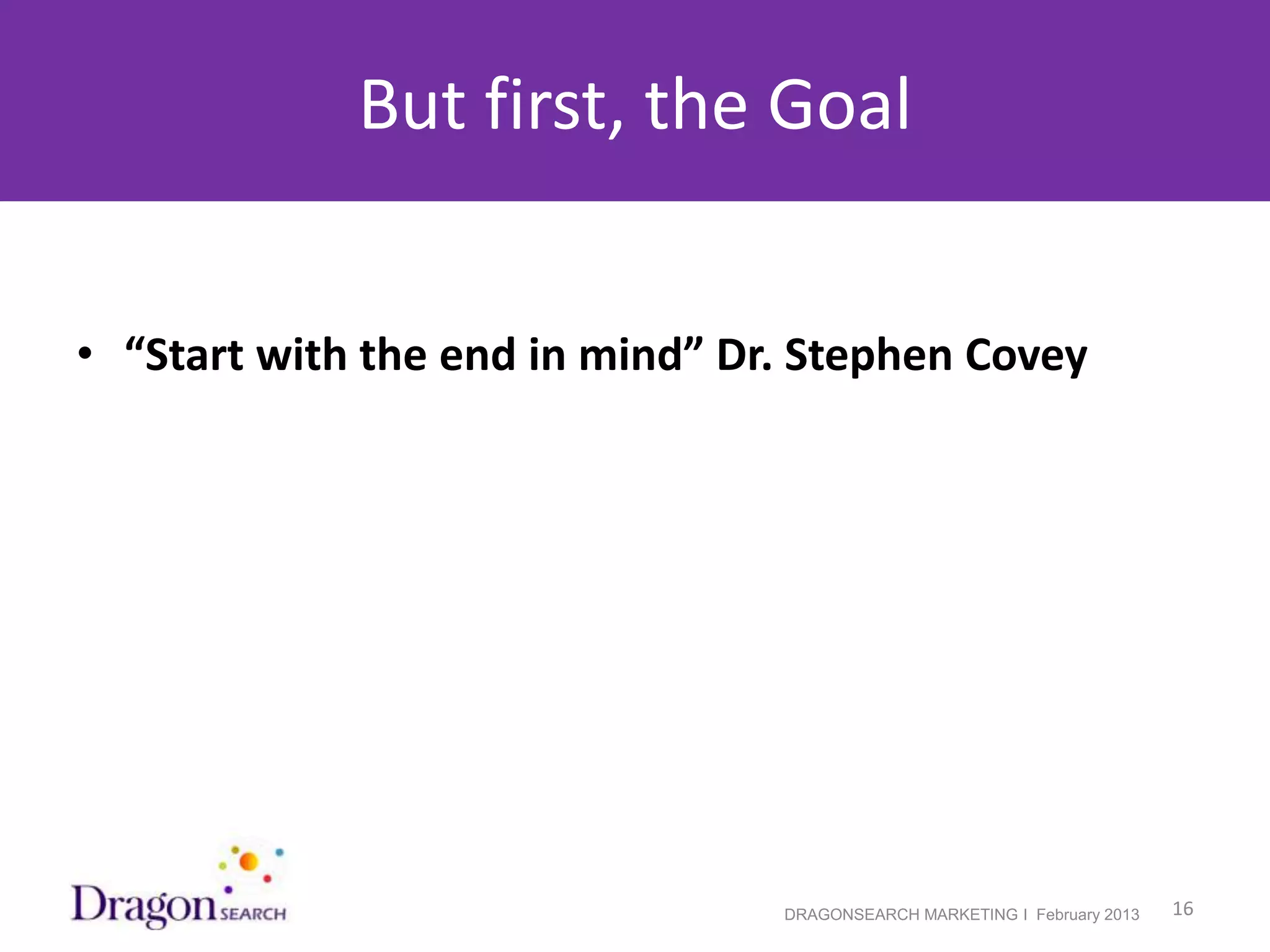 But first, the Goal


• “Start with the end in mind” Dr. Stephen Covey




2/19/2013                        DRAGONSEARCH MARKETING I February 2013   16
 
