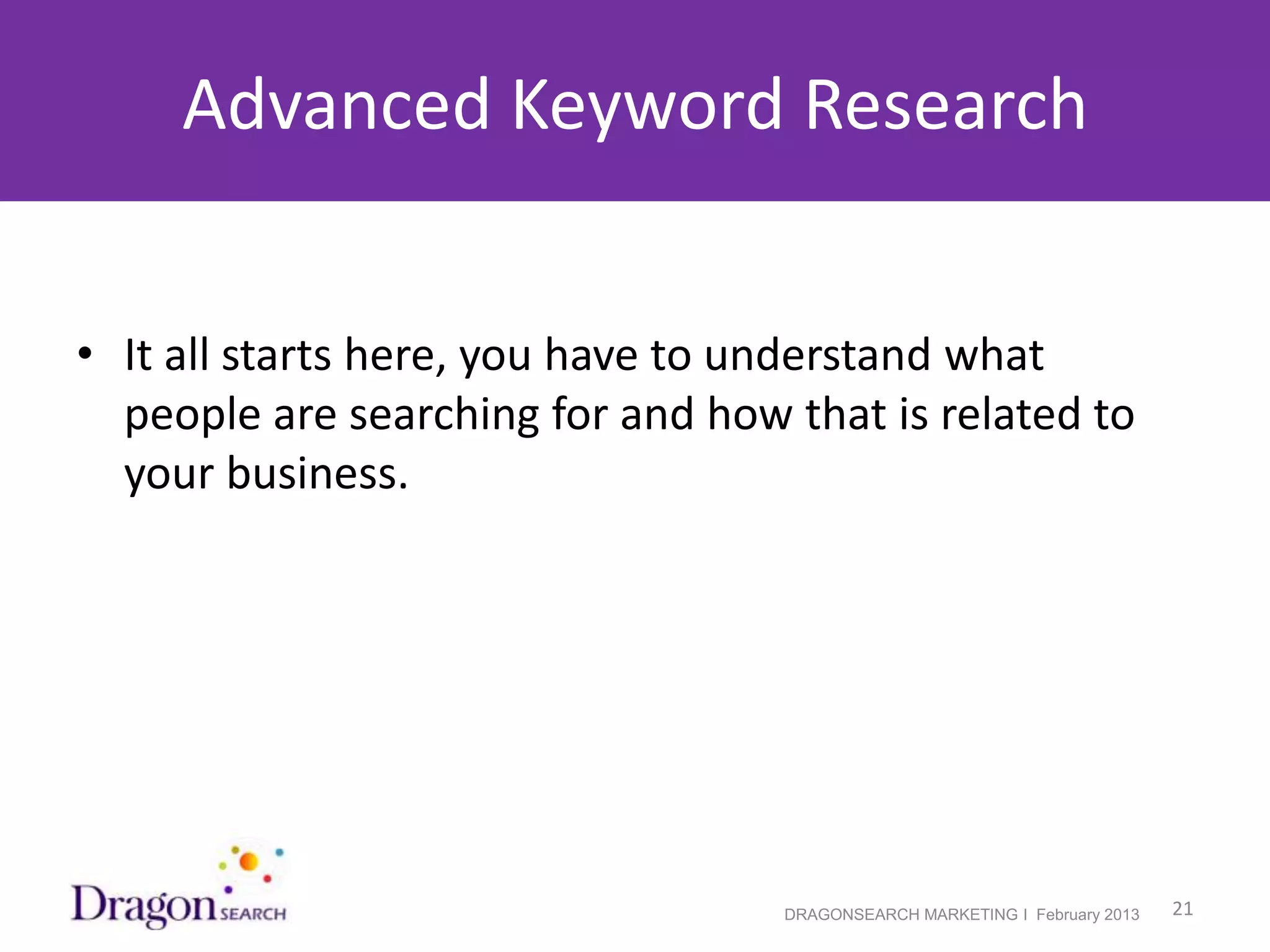 Advanced Keyword Research


• It all starts here, you have to understand what
  people are searching for and how that is related to
  your business.




2/19/2013                          DRAGONSEARCH MARKETING I February 2013   21
 