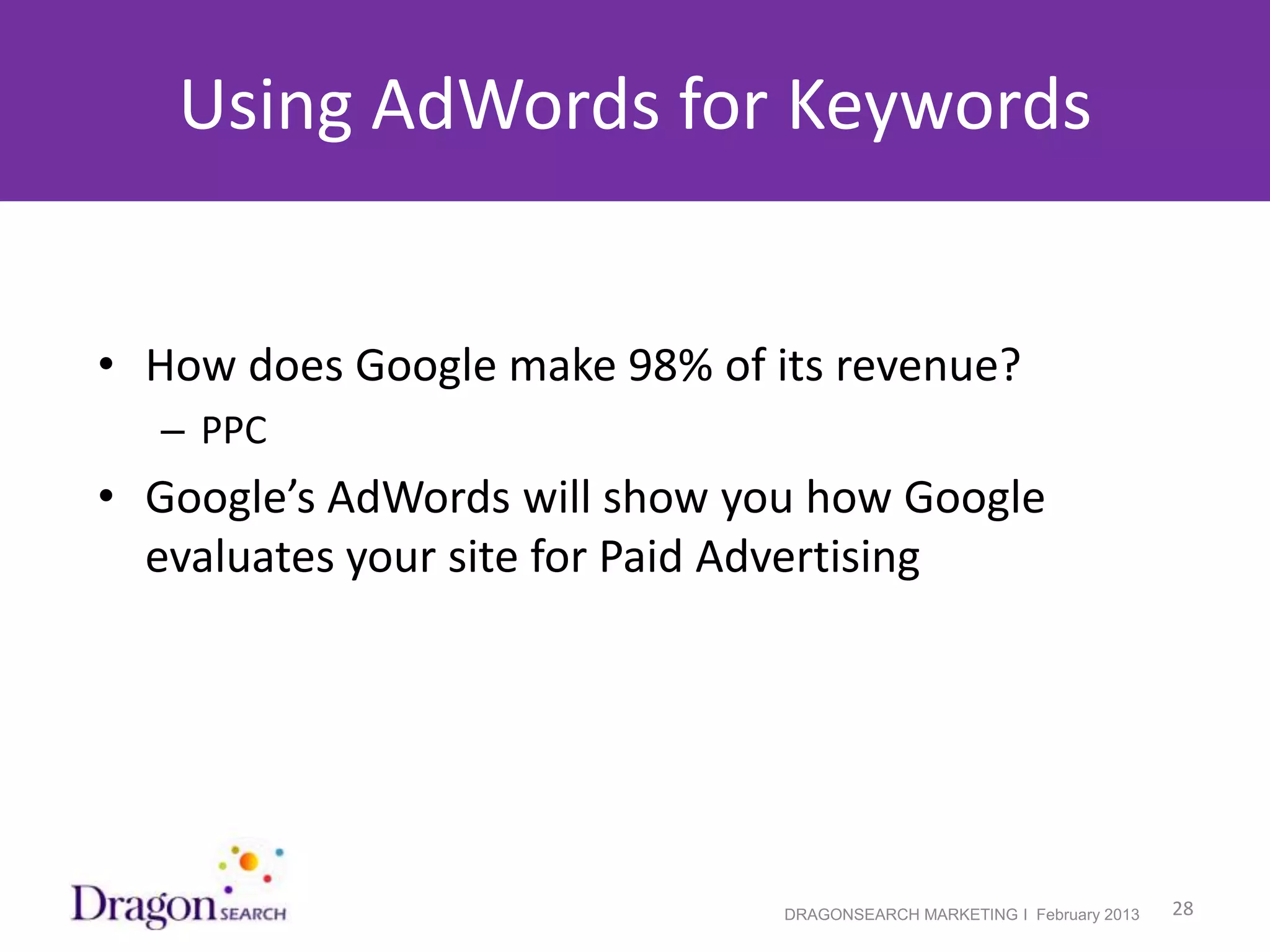 Using AdWords for Keywords


 • How does Google make 98% of its revenue?
     – PPC
 • Google’s AdWords will show you how Google
   evaluates your site for Paid Advertising




2/19/2013                       DRAGONSEARCH MARKETING I February 2013   28
 