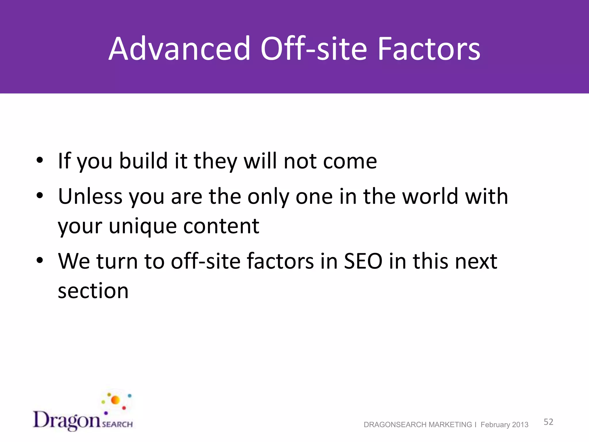 Advanced Off-site Factors


• If you build it they will not come
• Unless you are the only one in the world with
  your unique content
• We turn to off-site factors in SEO in this next
  section




2/19/2013                        DRAGONSEARCH MARKETING I February 2013   52
 