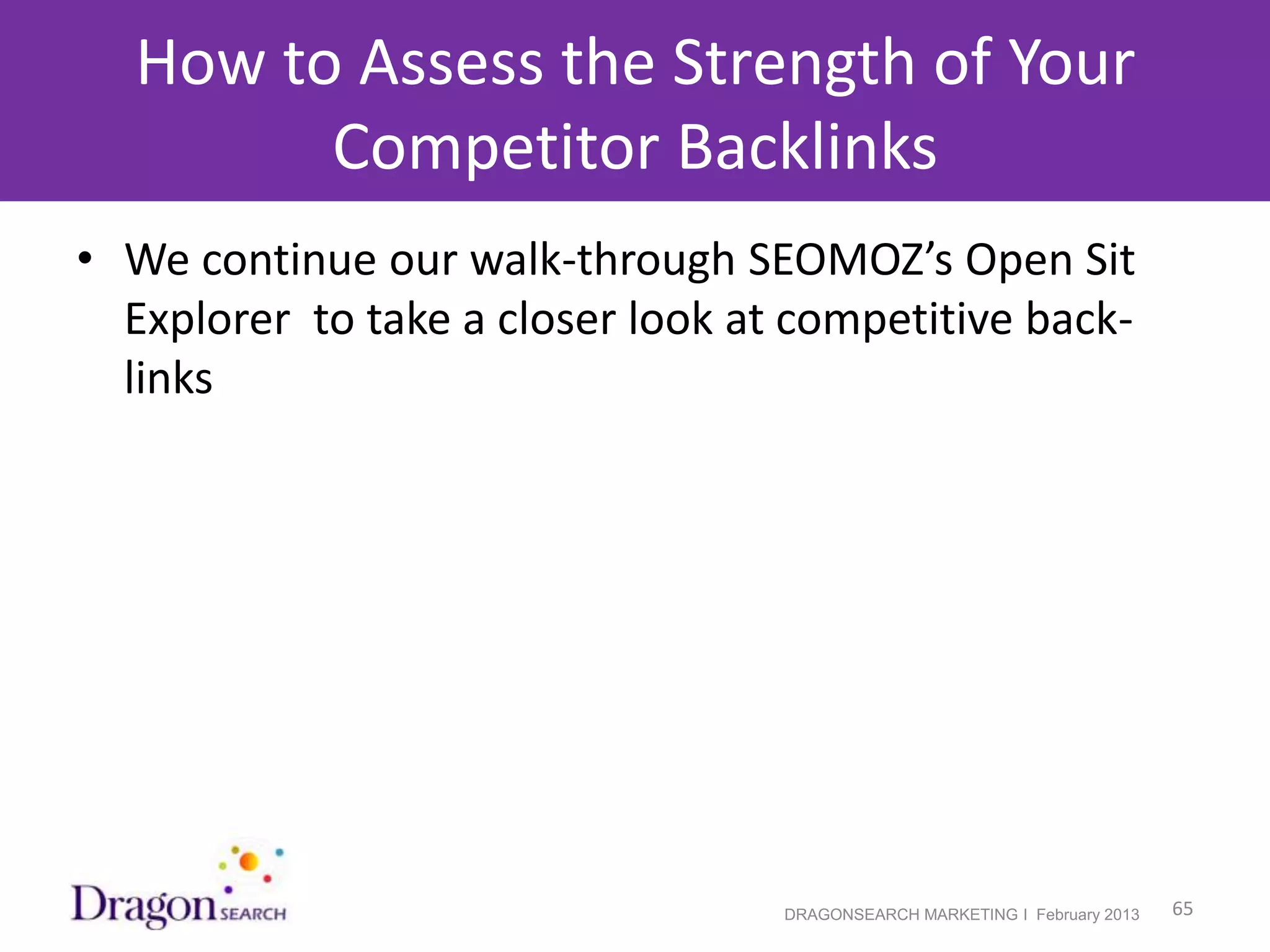 How to Assess the Strength of Your
         Competitor Backlinks
• We continue our walk-through SEOMOZ’s Open Sit
  Explorer to take a closer look at competitive back-
  links




2/19/2013                          DRAGONSEARCH MARKETING I February 2013   65
 