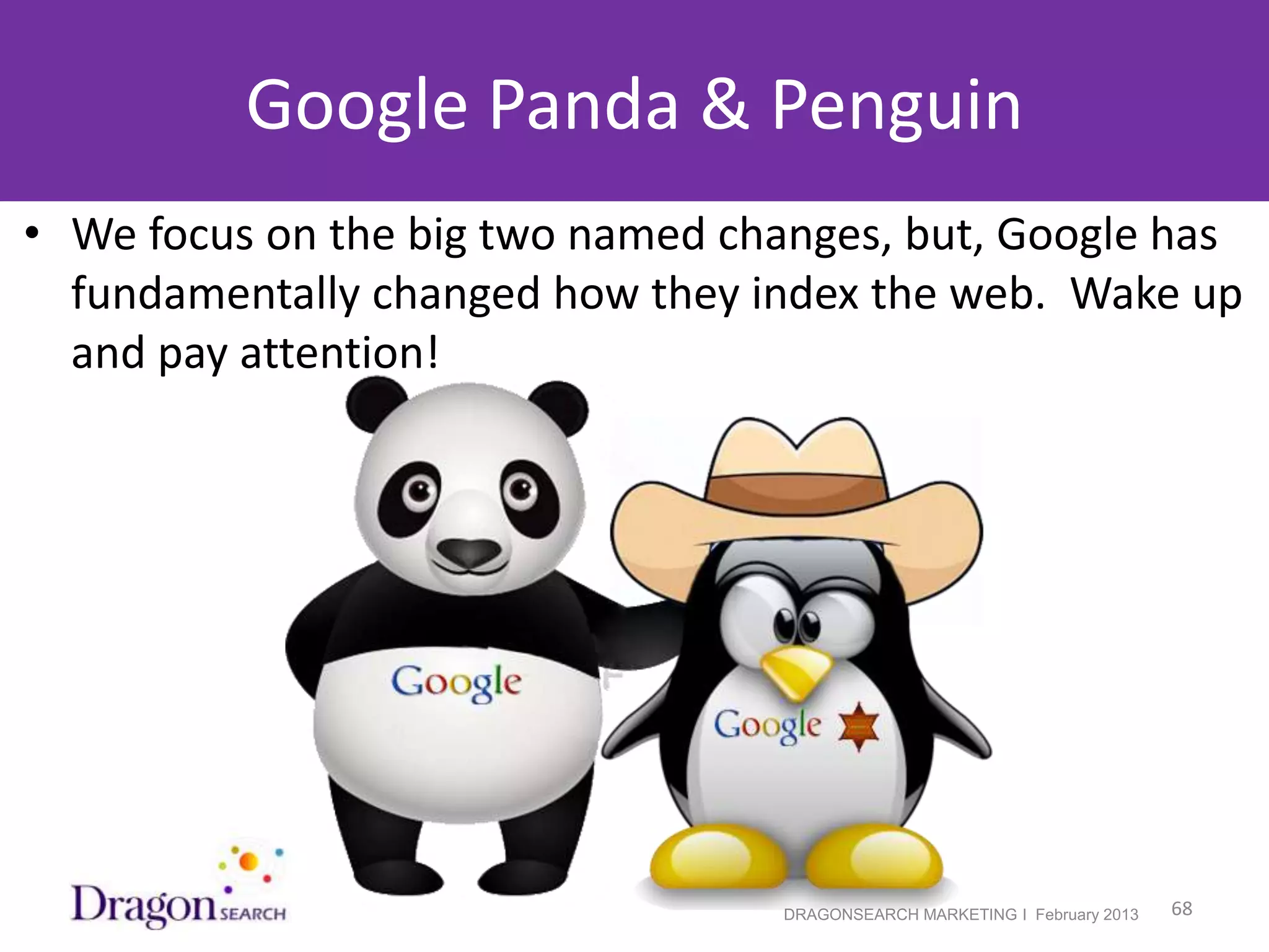 Google Panda & Penguin
• We focus on the big two named changes, but, Google has
  fundamentally changed how they index the web. Wake up
  and pay attention!




  2/19/2013                       DRAGONSEARCH MARKETING I February 2013   68
 