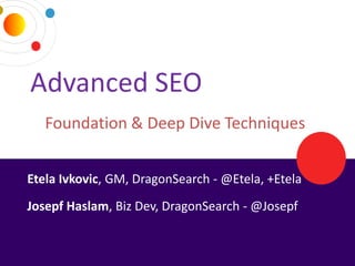 Advanced SEO
     Foundation & Deep Dive Techniques


 Etela Ivkovic, GM, DragonSearch - @Etela, +Etela
 Josepf Haslam, Biz Dev, DragonSearch - @Josepf


2/19/2013                         DRAGONSEARCH MARKETING I February 2013   1
 