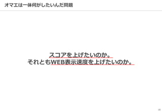 オマエは一体何がしたいんだ問題
18
スコアを上げたいのか。
それともWEB表示速度を上げたいのか。
 