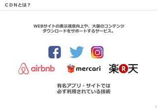 ＣＤＮとは？
3
WEBサイトの表示速度向上や、大量のコンテンツ
ダウンロードをサポートするサービス。
有名アプリ・サイトでは
必ず利用されている技術
 