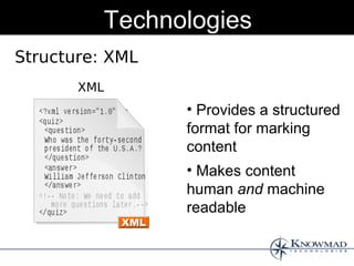Technologies
Structure: XML
       XML
                 • Provides a structured
                 format for marking
                 content
                 • Makes content
                 human and machine
                 readable
 