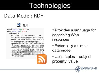 Technologies
Data Model: RDF
      RDF
                  • Provides a language for
                  describing Web
                  resources
                  • Essentially a simple
                  data model
                  • Uses tuples – subject,
                  property, value
 