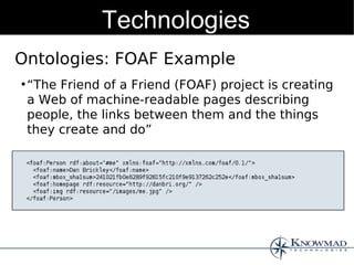 Technologies
Ontologies: FOAF Example
●
    “The Friend of a Friend (FOAF) project is creating
    a Web of machine-readable pages describing
    people, the links between them and the things
    they create and do”
 