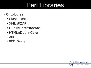 Perl Libraries
●
    Ontologies
    ●
      Class::OWL
    ●
      XML::FOAF
    ●
      DublinCore::Record
    ●
      HTML::DublinCore
●
    SPARQL
     ●
       RDF::Query
 