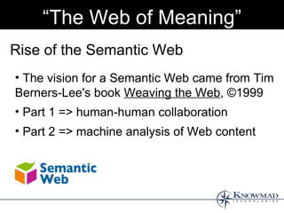 “The Web of Meaning”
Rise of the Semantic Web
• The vision for a Semantic Web came from Tim
Berners-Lee's book Weaving the Web, ©1999
• Part 1 => human-human collaboration
• Part 2 => machine analysis of Web content
 
