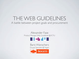THE WEB GUIDELINES
A battle between project goals and procurement


                 Alexander Fase
          Product Manager Web Guidelines @ ICTU




                 Baris Wanschers
                 Drupal Specialist @ Sogeti
 