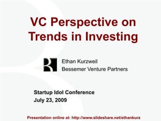 VC Perspective on Trends in Investing Ethan Kurzweil 		        Bessemer Venture Partners Startup Idol Conference 	July 23, 2009 Presentation online at: http://www.slideshare.net/ethankurz 