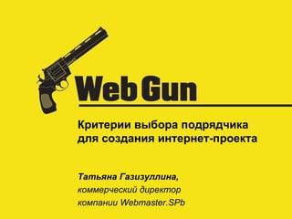 Критерии выбора подрядчика  для создания интернет-проекта Татьяна Газизуллина , коммерческий директор  компании  Webmaster.SPb 