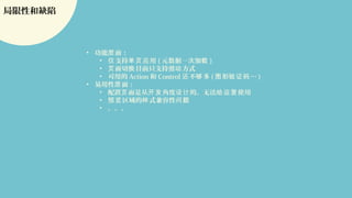 局限性和缺陷
• 功能 面：层
• 支持 用仅 单页应 ( 元数据一次加载 )
• 面切 目前只支持滑 方式页 换 动
• 可用的 Action 和 Control 不 多还 够 ( 形 …图 验证码 )
• 易用性 面：层
• 配置 面是从 角度 的，无法 使用页 开发 设计 给运营
• 区域的 式兼容性预览 样 问题
• 。。。
 
