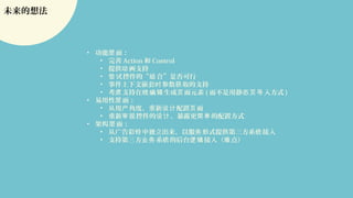 未来的想法
• 功能 面：层
• 完善 Action 和 Control
• 提供 画支持动
• 控件的“ 合”是否可行尝试 组
• 事件上下文嵌套 参数 取的支持时 获
• 考 支持在 生成 面元素虑 线编辑 页 ( 而不是用静 入方式态页导 )
• 易用性 面：层
• 从用 角度，重新 配置 面户 设计 页
• 重新 控件的 ，暴露更 的配置方式审视 设计 简单
• 架 面：构层
• 从广告彩 中独立出来，以服 形式提供第三方系 接入铃 务 统
• 支持第三方 系 的后台 接入（ 点）业务 统 逻辑 难
 