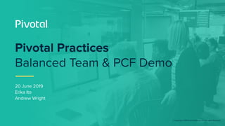 © Copyright 2018 Pivotal Software, Inc. All rights Reserved.
20 June 2019
Erika Ito
Andrew Wright
Pivotal Practices
Balanced Team & PCF Demo
 