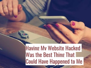 Having My Website Hacked
Was the Best Thing That
Could Have Happened to Me
 