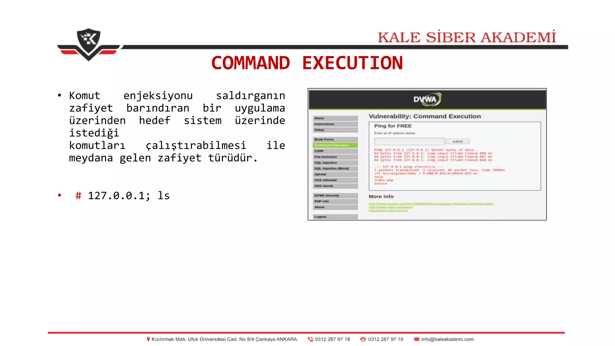 COMMAND EXECUTION
• Komut enjeksiyonu saldırganın
zafiyet barındıran bir uygulama
üzerinden hedef sistem üzerinde
istediği
komutları çalıştırabilmesi ile
meydana gelen zafiyet türüdür.
• # 127.0.0.1; ls
 